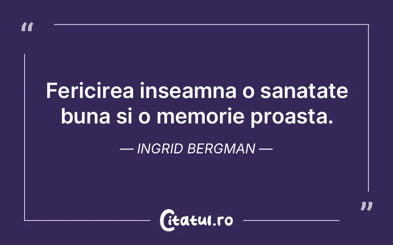 Fericirea inseamna o sanatate buna si o memorie proasta. Ingrid Bergman