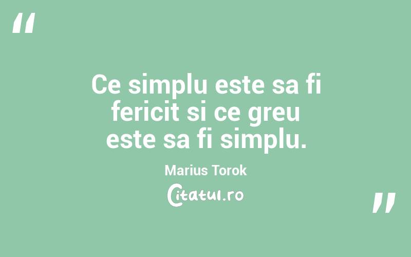 Ce simplu este sa fi fericit si ce greu este sa fi simplu. Marius Torok