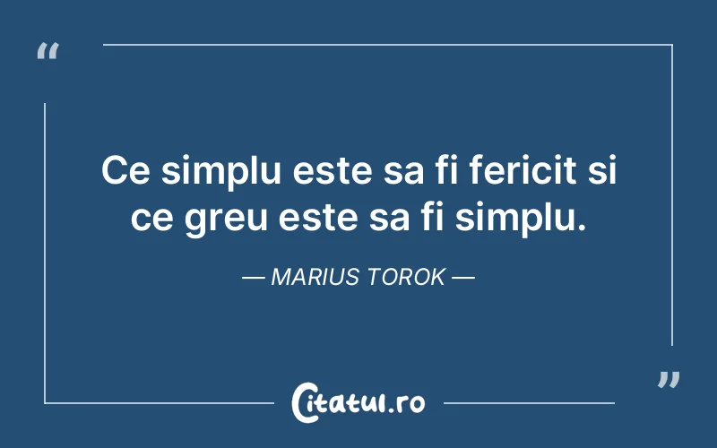 Ce simplu este sa fi fericit si ce greu este sa fi simplu. Marius Torok