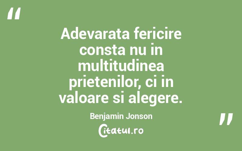 Adevarata fericire consta nu in multitudinea prietenilor, ci in valoare si alegere. Benjamin Jonson