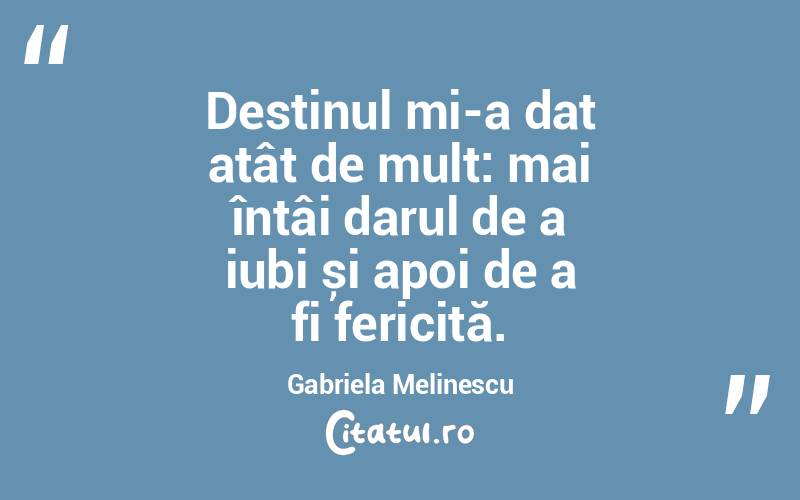 Destinul mi-a dat atât de mult: mai întâi darul de a iubi și apoi de a fi fericită. Gabriela Melinescu