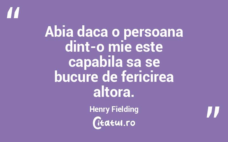 Abia daca o persoana dint-o mie este capabila sa se bucure de fericirea altora. Henry Fielding