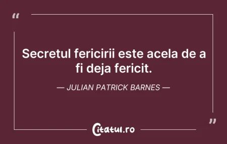 Citeste si: Secretul fericirii este acela de a fi de...
