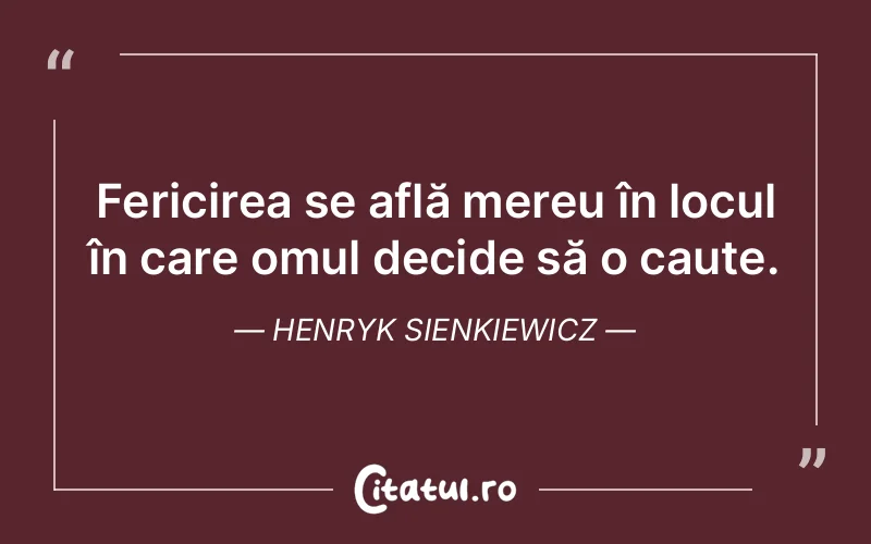 Fericirea se află mereu în locul în care omul decide să o caute. Henryk Sienkiewicz