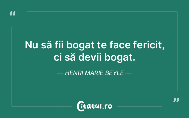 Nu să fii bogat te face fericit, ci să devii bogat. Henri Marie Beyle