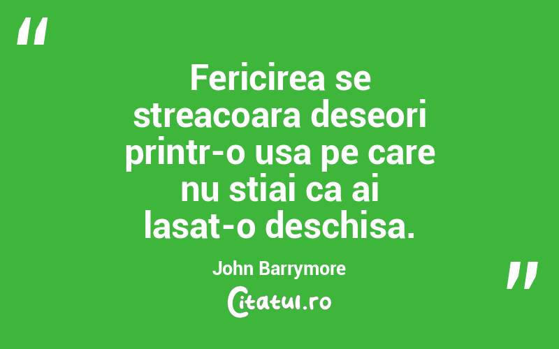 Fericirea se streacoara deseori printr-o usa pe care nu stiai ca ai lasat-o deschisa. John Barrymore
