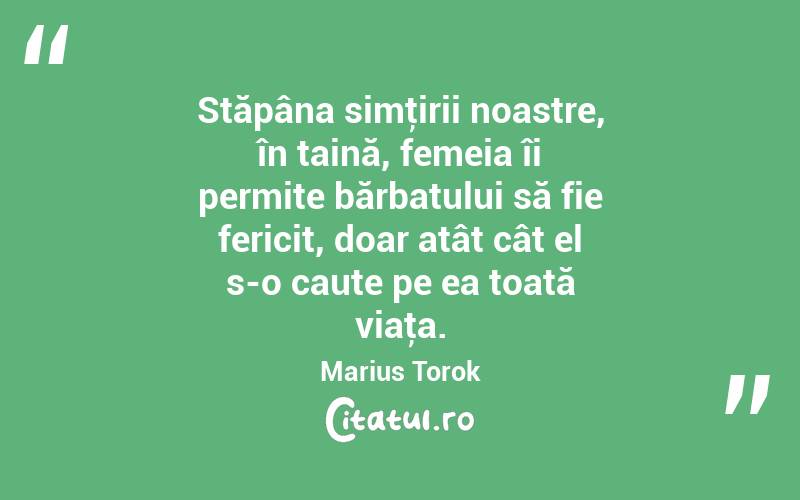 Stăpâna simţirii noastre, în taină, femeia îi permite bărbatului să fie fericit, doar atât cât el s-o caute pe ea toată viaţa. Marius Torok