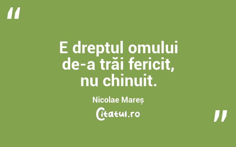 E dreptul omului de-a trăi fericit, nu chinuit. Nicolae Mareș