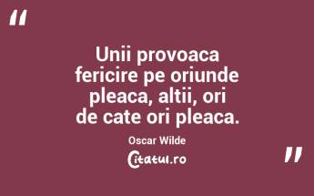 Unii provoaca fericire pe oriunde pleaca, altii, ori de cate ori pleaca. Oscar Wilde...