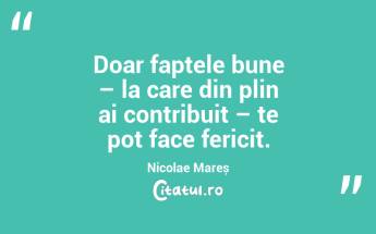 Doar faptele bune – la care din plin ai contribuit – te pot face fericit. Nicolae Mareș...
