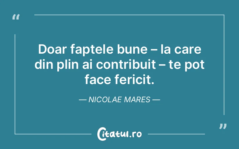 Doar faptele bune – la care din plin ai contribuit – te pot face fericit. Nicolae Mares
