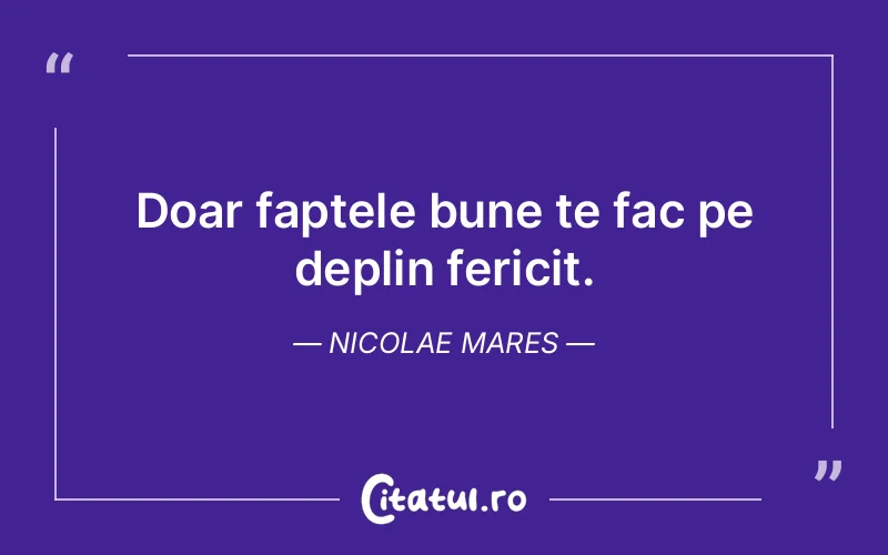 Doar faptele bune te fac pe deplin fericit. Nicolae Mares