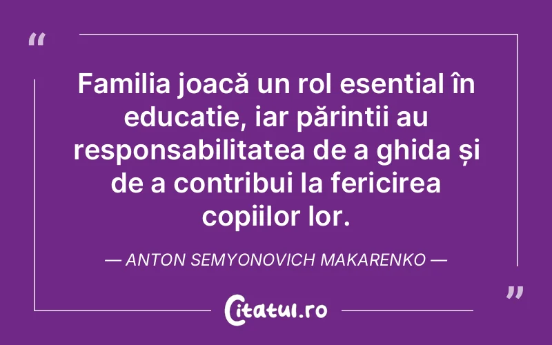 Familia joacă un rol esențial în educație, iar părinții au responsabilitatea de a ghida și de a contribui la fericirea copiilor lor. Anton Semyonovich Makarenko