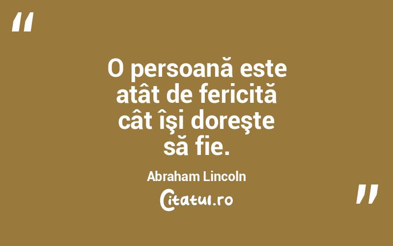 O persoană este atât de fericită cât îşi doreşte să fie. Abraham Lincoln