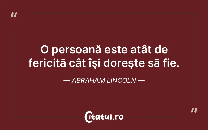 O persoană este atât de fericită cât îşi doreşte să fie. Abraham Lincoln