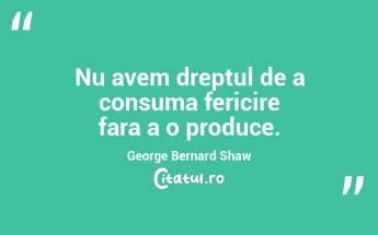 Nu avem dreptul de a consuma fericire fara a o produce. George Bernard Shaw...