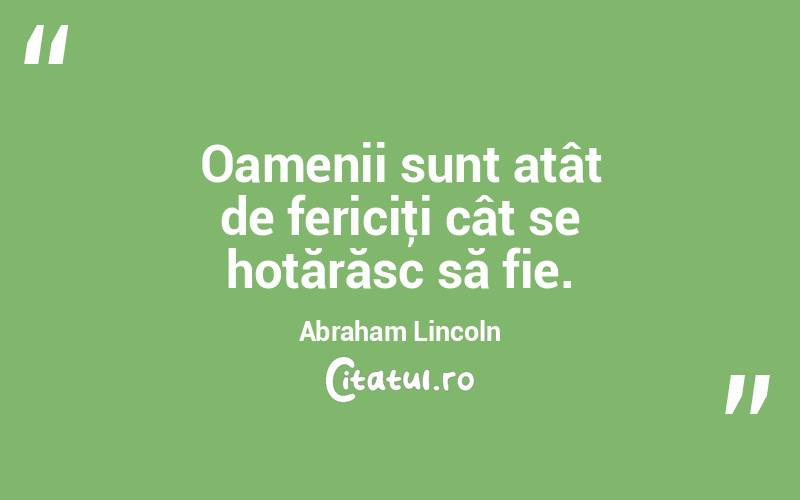 Oamenii sunt atât de fericiţi cât se hotărăsc să fie. Abraham Lincoln