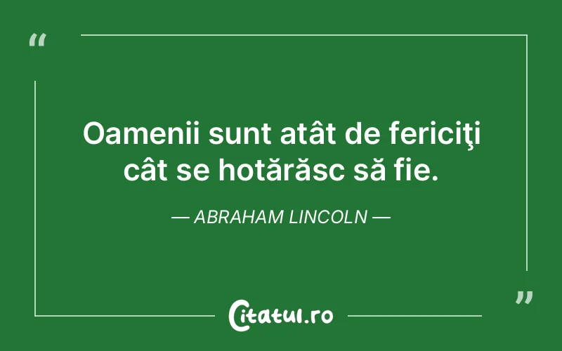 Oamenii sunt atât de fericiţi cât se hotărăsc să fie. Abraham Lincoln