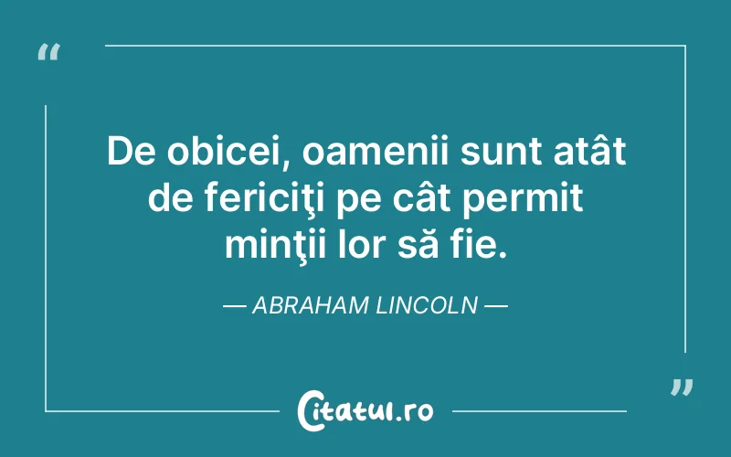 De obicei, oamenii sunt atât de fericiţi pe cât permit minţii lor să fie. Abraham Lincoln