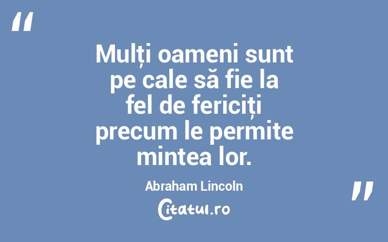 Mulţi oameni sunt pe cale să fie la fel de fericiţi precum le permite mintea lor. Abraham Lincoln