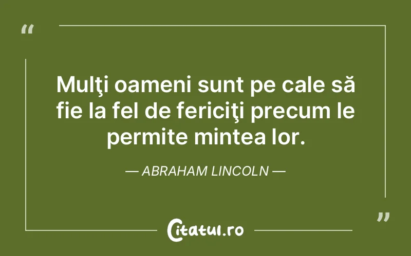 Mulţi oameni sunt pe cale să fie la fel de fericiţi precum le permite mintea lor. Abraham Lincoln