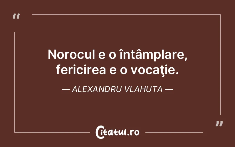 Norocul e o întâmplare, fericirea e o vocaţie. Alexandru Vlahuta