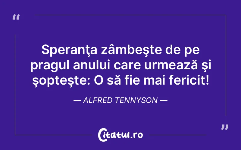 Speranţa zâmbeşte de pe pragul anului care urmează şi şopteşte: O să fie mai fericit! Alfred Tennyson