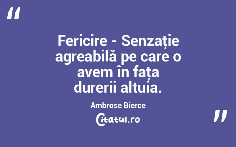 Fericire - Senzaţie agreabilă pe care o avem în faţa durerii altuia. Ambrose Bierce