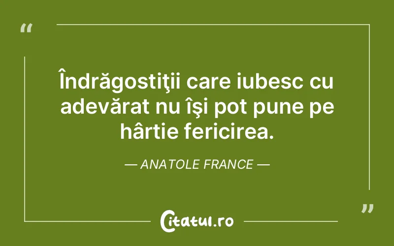 Îndrăgostiţii care iubesc cu adevărat nu îşi pot pune pe hârtie fericirea. Anatole France