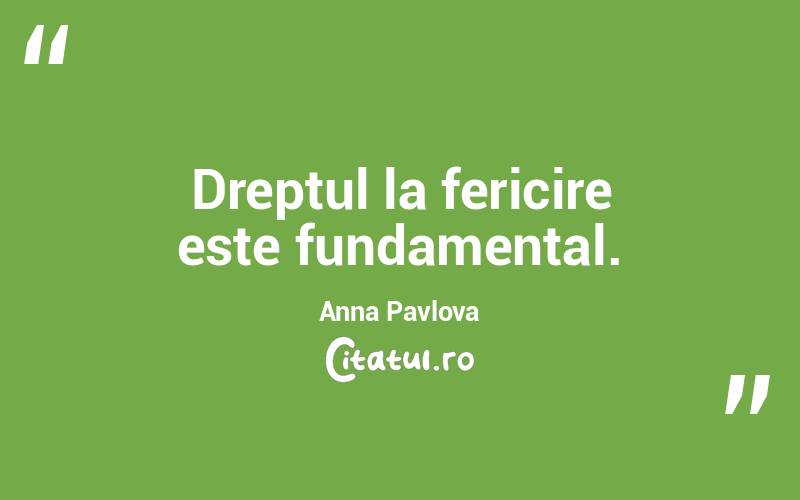Dreptul la fericire este fundamental. Anna Pavlova
