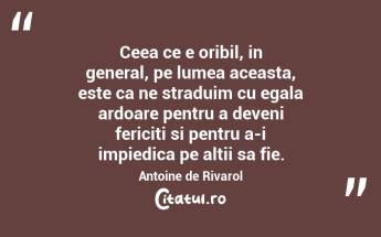 Ceea ce e oribil, in general, pe lumea aceasta, este ca ne straduim cu egala ardoare pentru a deveni fericiti si pentru a-i impiedica pe altii sa fie. Antoine de Rivarol...