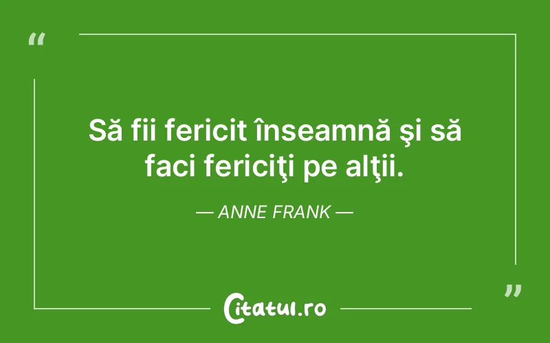 Să fii fericit înseamnă şi să faci fericiţi pe alţii. Anne Frank