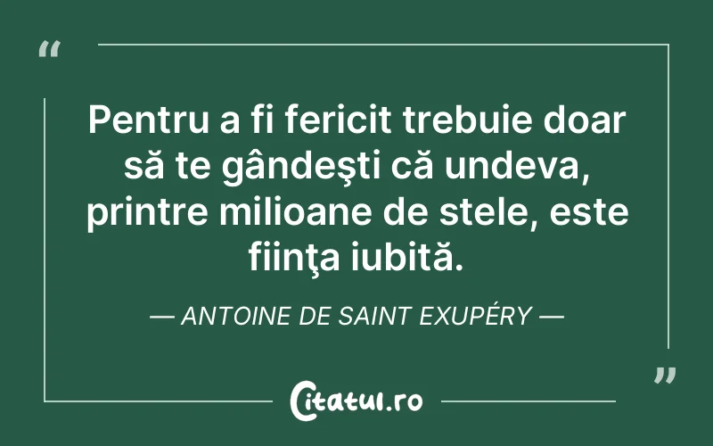 Pentru a fi fericit trebuie doar să te gândeşti că undeva, printre milioane de stele, este fiinţa iubită. Antoine de Saint Exupéry