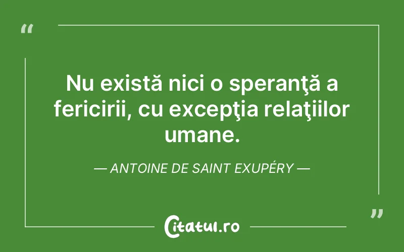 Nu există nici o speranţă a fericirii, cu excepţia relaţiilor umane. Antoine de Saint Exupéry