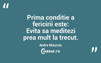 Prima conditie a fericirii este: Evita sa meditezi prea mult la trecut. Andre Maurois...