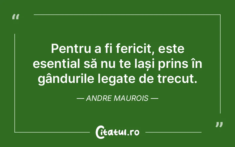 Pentru a fi fericit, este esențial să nu te lași prins în gândurile legate de trecut. Andre Maurois