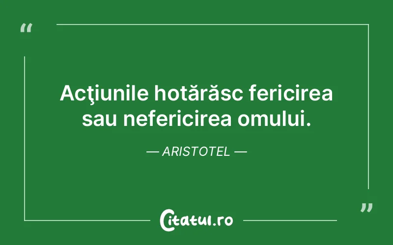 Acţiunile hotărăsc fericirea sau nefericirea omului. Aristotel