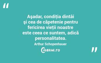 Aşadar, condiţia dintâi şi cea de căpetenie pentru fericirea vieţii noastre este ceea ce suntem, adică personalitatea. Arthur Schopenhauer...