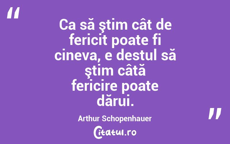 Ca să ştim cât de fericit poate fi cineva, e destul să ştim câtă fericire poate dărui. Arthur Schopenhauer
