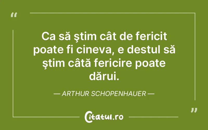 Ca să ştim cât de fericit poate fi cineva, e destul să ştim câtă fericire poate dărui. Arthur Schopenhauer
