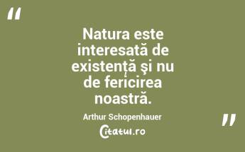 Natura este interesată de existenţă şi nu de fericirea noastră. Arthur Schopenhauer...