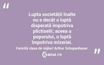 Lupta societăţii înalte nu e decât o luptă disperată împotriva plictiselii; aceea a poporului, o luptă împotriva mizeriei. Fericită clasa de mijloc! Arthur Schopenhauer...