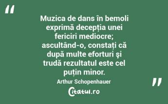 Muzica de dans în bemoli exprimă decepţia unei fericiri mediocre; ascultând-o, constaţi că după multe eforturi şi trudă rezultatul este cel puţin minor. Arthur Schopenhauer...