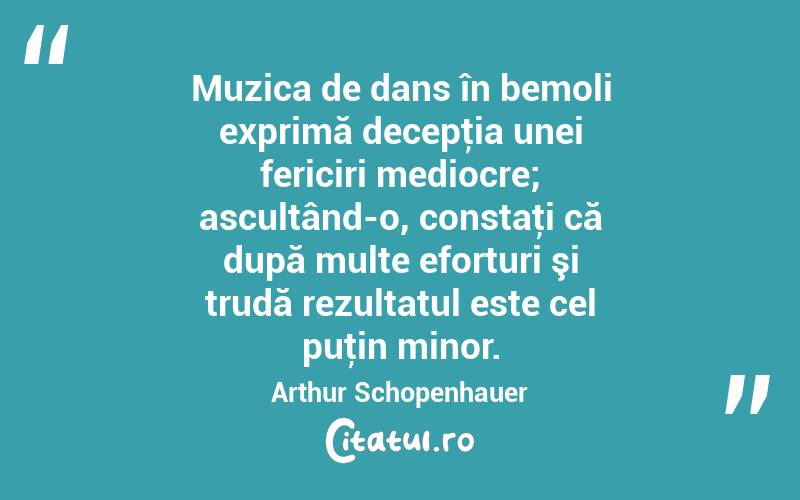 Muzica de dans în bemoli exprimă decepţia unei fericiri mediocre; ascultând-o, constaţi că după multe eforturi şi trudă rezultatul este cel puţin minor. Arthur Schopenhauer