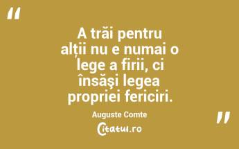 A trăi pentru alţii nu e numai o lege a firii, ci însăşi legea propriei fericiri. Auguste Comte...