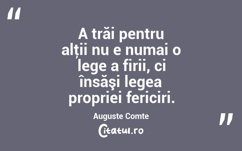 A trăi pentru alţii nu e numai o lege a firii, ci însăşi legea propriei fericiri. Auguste Comte
