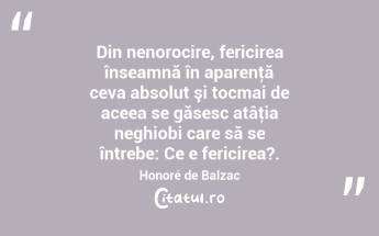 Din nenorocire, fericirea înseamnă în aparenţă ceva absolut şi tocmai de aceea se găsesc atâţia neghiobi care să se întrebe: Ce e fericirea?. Honoré de Balzac...