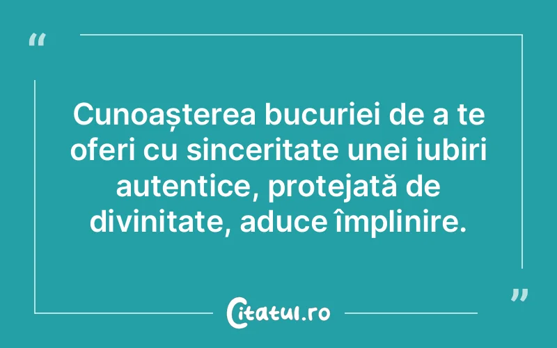 Cunoașterea bucuriei de a te oferi cu sinceritate unei iubiri autentice, protejată de divinitate, aduce împlinire.