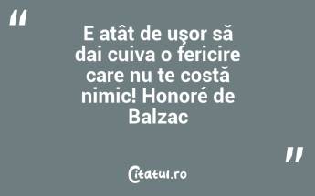 E atât de uşor să dai cuiva o fericire care nu te costă nimic! Honoré de Balzac...