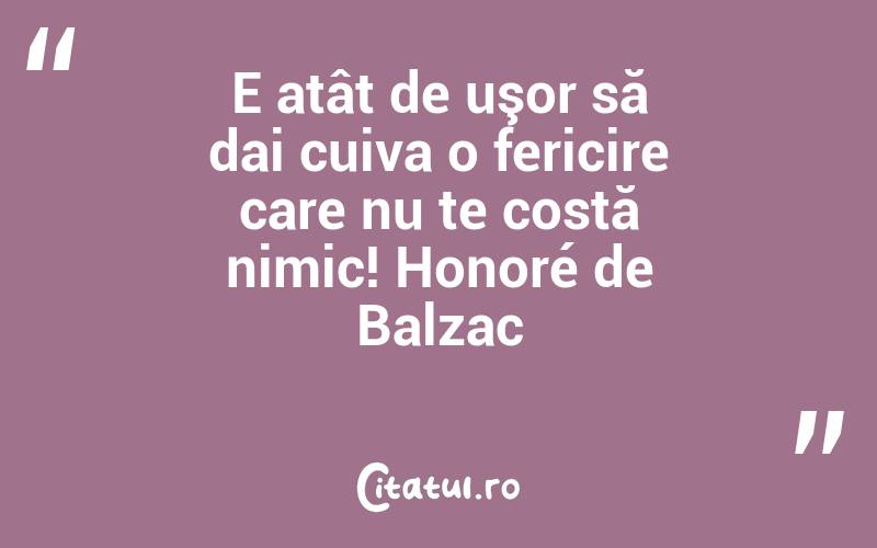 E atât de uşor să dai cuiva o fericire care nu te costă nimic! Honoré de Balzac
